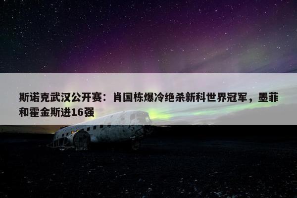 斯诺克武汉公开赛：肖国栋爆冷绝杀新科世界冠军，墨菲和霍金斯进16强