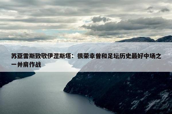 苏亚雷斯致敬伊涅斯塔：很荣幸曾和足坛历史最好中场之一并肩作战