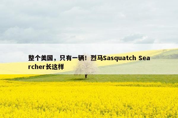 整个美国，只有一辆！烈马Sasquatch Searcher长这样