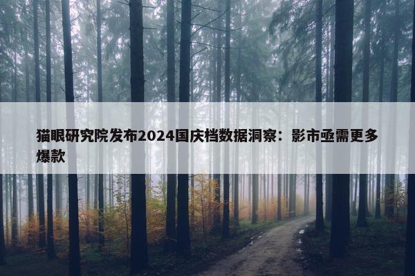 猫眼研究院发布2024国庆档数据洞察：影市亟需更多爆款