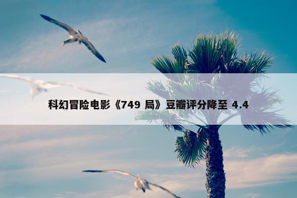 科幻冒险电影《749 局》豆瓣评分降至 4.4