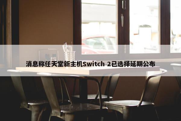 消息称任天堂新主机Switch 2已选择延期公布