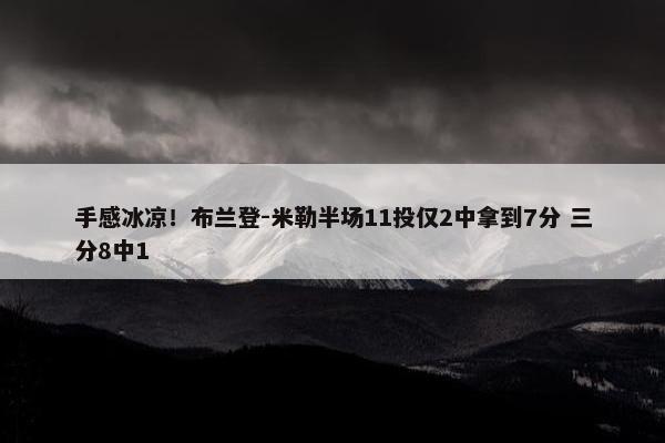 手感冰凉！布兰登-米勒半场11投仅2中拿到7分 三分8中1