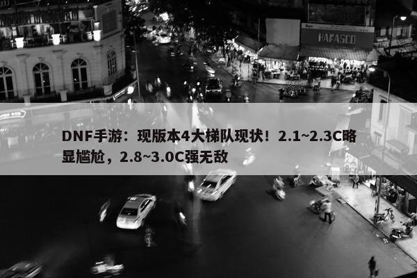 DNF手游：现版本4大梯队现状！2.1~2.3C略显尴尬，2.8~3.0C强无敌