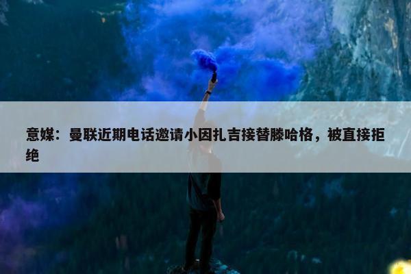 意媒：曼联近期电话邀请小因扎吉接替滕哈格，被直接拒绝