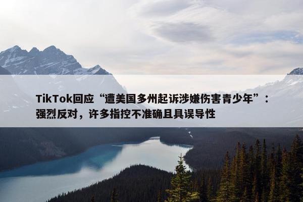 TikTok回应“遭美国多州起诉涉嫌伤害青少年”：强烈反对，许多指控不准确且具误导性