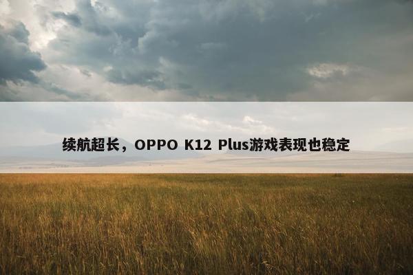 续航超长，OPPO K12 Plus游戏表现也稳定