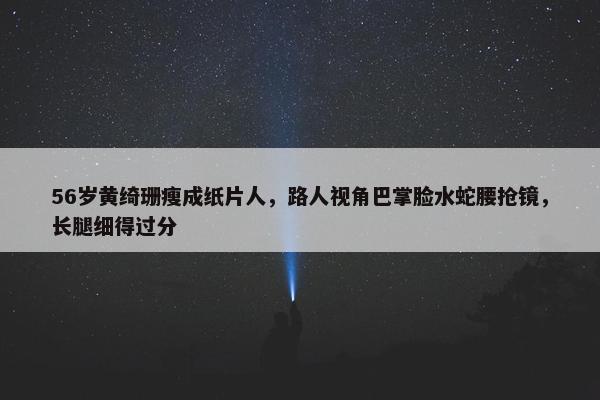 56岁黄绮珊瘦成纸片人，路人视角巴掌脸水蛇腰抢镜，长腿细得过分