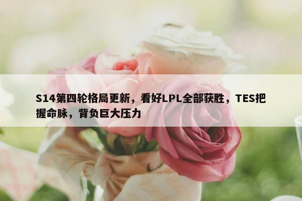 S14第四轮格局更新，看好LPL全部获胜，TES把握命脉，背负巨大压力