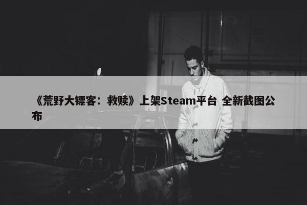 《荒野大镖客：救赎》上架Steam平台 全新截图公布