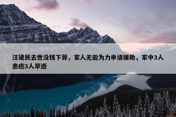 汪建民去世没钱下葬，家人无能为力申请援助，家中3人患癌3人早逝