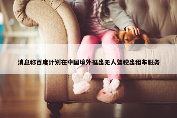 消息称百度计划在中国境外推出无人驾驶出租车服务