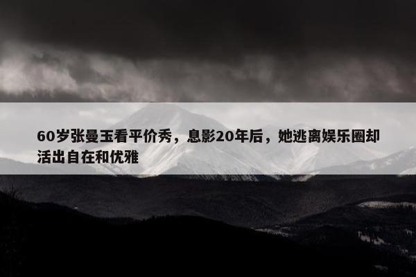 60岁张曼玉看平价秀，息影20年后，她逃离娱乐圈却活出自在和优雅