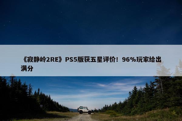 《寂静岭2RE》PS5版获五星评价！96%玩家给出满分