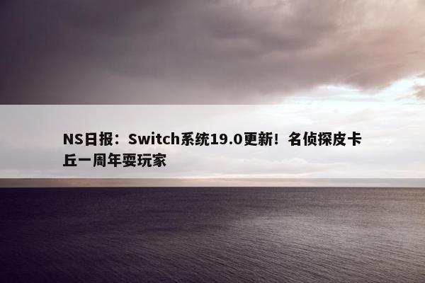 NS日报：Switch系统19.0更新！名侦探皮卡丘一周年耍玩家