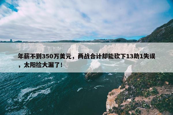 年薪不到350万美元，两战合计却能砍下13助1失误，太阳捡大漏了！