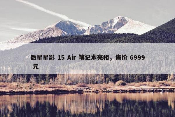 微星星影 15 Air 笔记本亮相，售价 6999 元