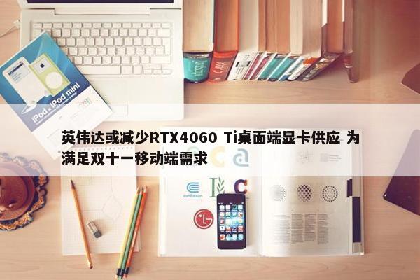 英伟达或减少RTX4060 Ti桌面端显卡供应 为满足双十一移动端需求