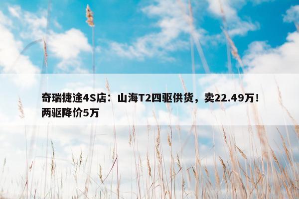 奇瑞捷途4S店：山海T2四驱供货，卖22.49万！两驱降价5万