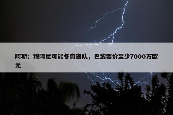 阿斯：穆阿尼可能冬窗离队，巴黎要价至少7000万欧元