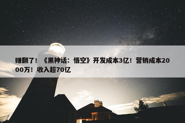 赚翻了！《黑神话：悟空》开发成本3亿！营销成本2000万！收入超70亿