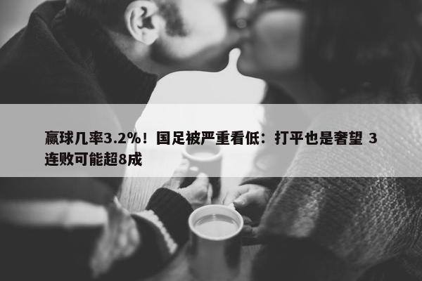 赢球几率3.2％！国足被严重看低：打平也是奢望 3连败可能超8成