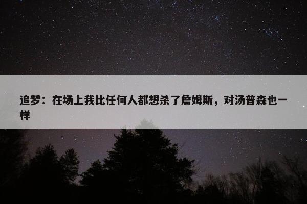 追梦：在场上我比任何人都想杀了詹姆斯，对汤普森也一样