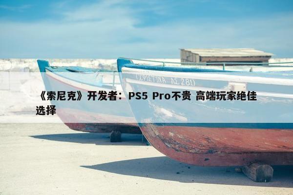 《索尼克》开发者：PS5 Pro不贵 高端玩家绝佳选择