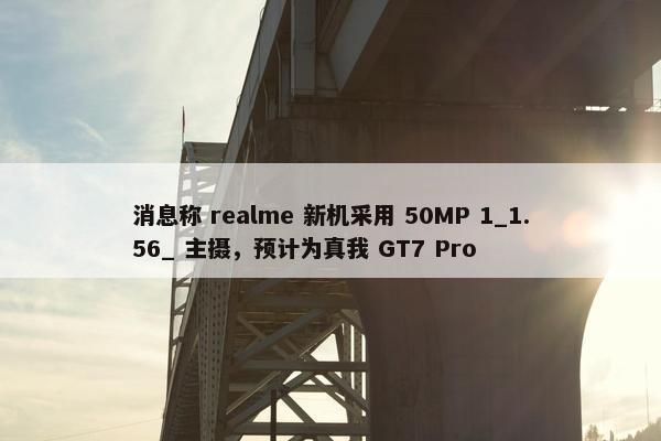 消息称 realme 新机采用 50MP 1_1.56_ 主摄，预计为真我 GT7 Pro