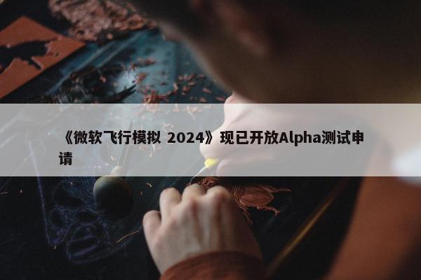 《微软飞行模拟 2024》现已开放Alpha测试申请