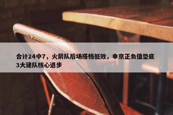 合计24中7，火箭队后场搭档低效，申京正负值垫底 3大建队核心退步