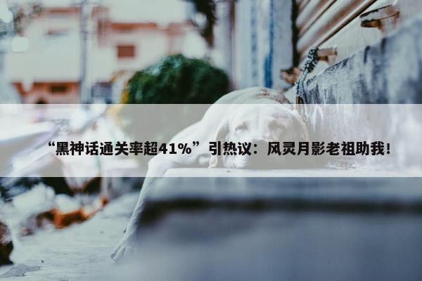 “黑神话通关率超41%”引热议：风灵月影老祖助我！