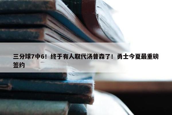 三分球7中6！终于有人取代汤普森了！勇士今夏最重磅签约