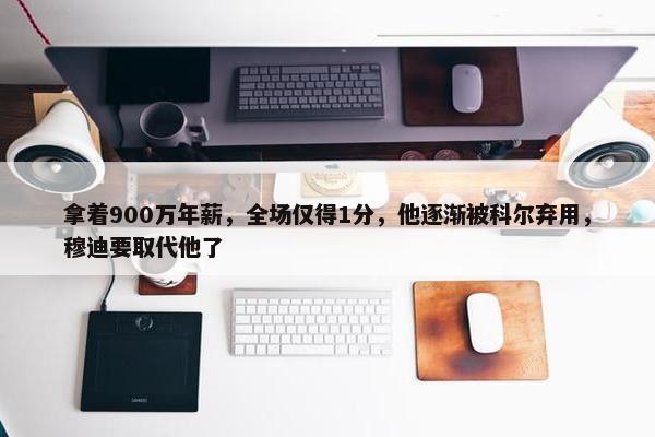 拿着900万年薪，全场仅得1分，他逐渐被科尔弃用，穆迪要取代他了