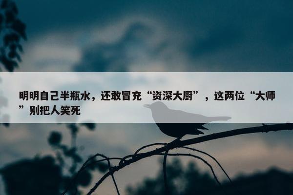 明明自己半瓶水，还敢冒充“资深大厨”，这两位“大师”别把人笑死