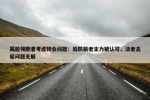 英超领跑者考虑转会问题：后防新老主力被认可，法老去留问题无解