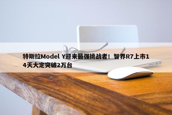 特斯拉Model Y迎来最强挑战者！智界R7上市14天大定突破2万台