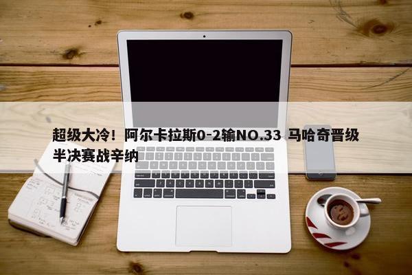 超级大冷！阿尔卡拉斯0-2输NO.33 马哈奇晋级半决赛战辛纳