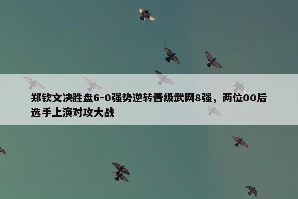 郑钦文决胜盘6-0强势逆转晋级武网8强，两位00后选手上演对攻大战