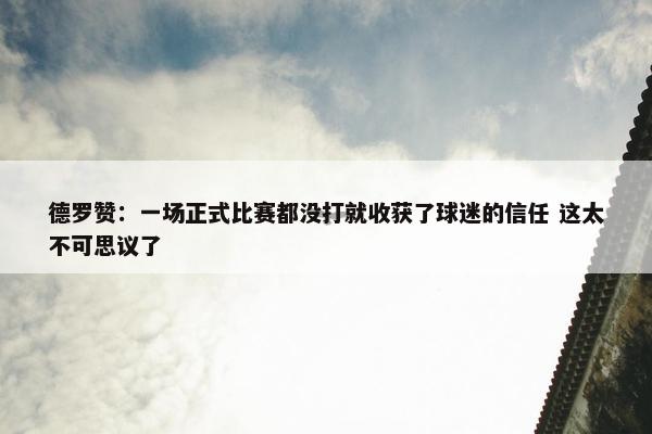 德罗赞：一场正式比赛都没打就收获了球迷的信任 这太不可思议了