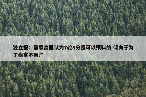 独立报：曼联高层认为7轮8分是可以预料的 倾向于为了稳定不换帅