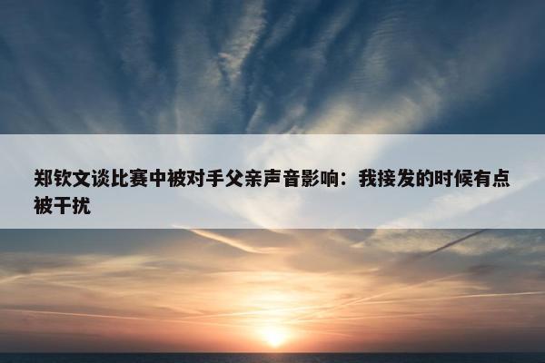 郑钦文谈比赛中被对手父亲声音影响：我接发的时候有点被干扰