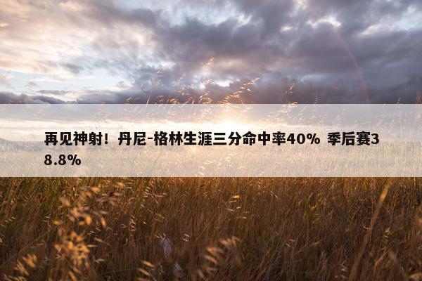 再见神射！丹尼-格林生涯三分命中率40% 季后赛38.8%