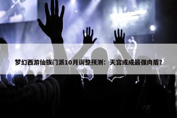 梦幻西游仙族门派10月调整预测：天宫或成最强肉盾？