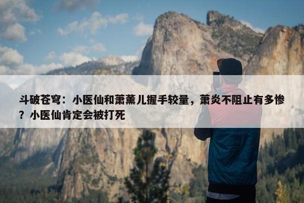 斗破苍穹：小医仙和萧薰儿握手较量，萧炎不阻止有多惨？小医仙肯定会被打死