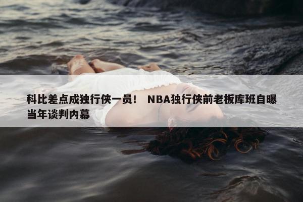 科比差点成独行侠一员！ NBA独行侠前老板库班自曝当年谈判内幕