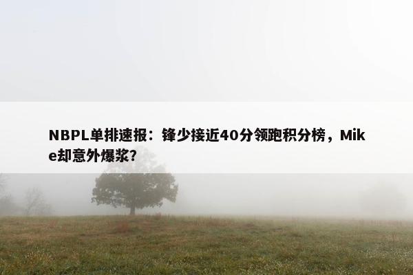 NBPL单排速报：锋少接近40分领跑积分榜，Mike却意外爆浆？