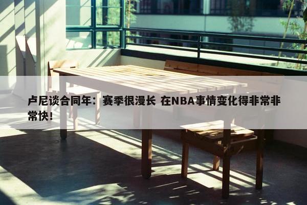 卢尼谈合同年：赛季很漫长 在NBA事情变化得非常非常快！