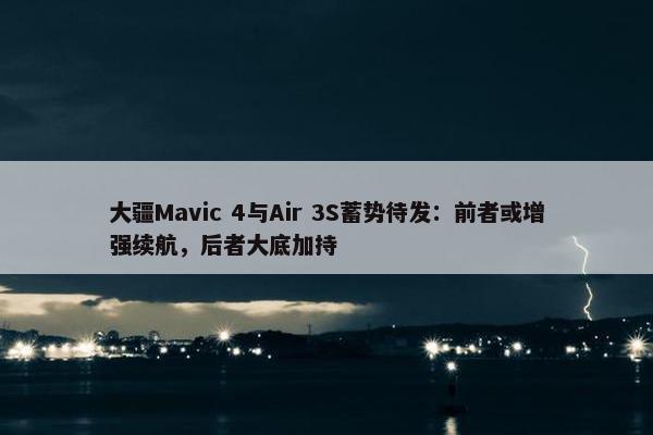 大疆Mavic 4与Air 3S蓄势待发：前者或增强续航，后者大底加持