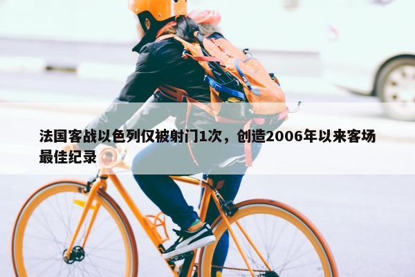 法国客战以色列仅被射门1次，创造2006年以来客场最佳纪录